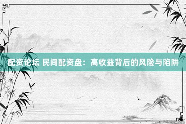 配资论坛 民间配资盘：高收益背后的风险与陷阱