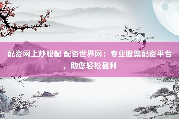 配资网上炒股配 配资世界网：专业股票配资平台，助您轻松盈利