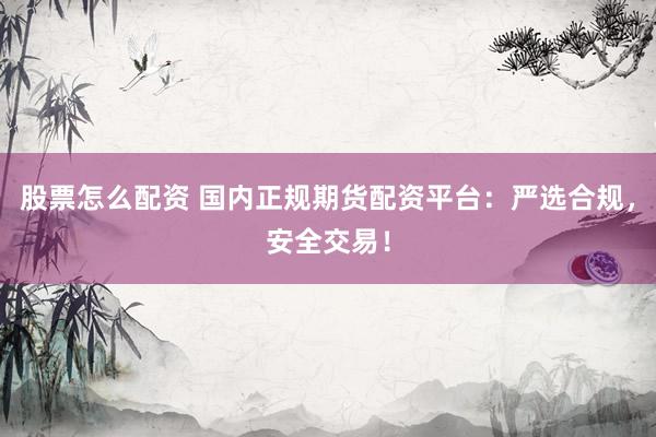 股票怎么配资 国内正规期货配资平台：严选合规，安全交易！