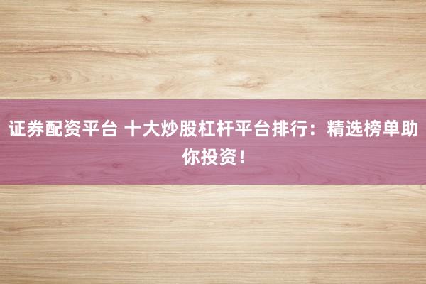 证券配资平台 十大炒股杠杆平台排行：精选榜单助你投资！