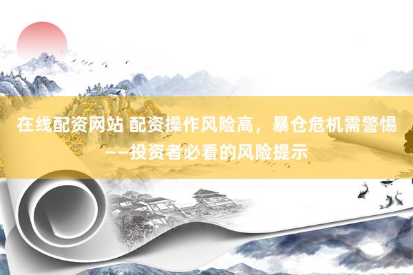 在线配资网站 配资操作风险高，暴仓危机需警惕——投资者必看的风险提示