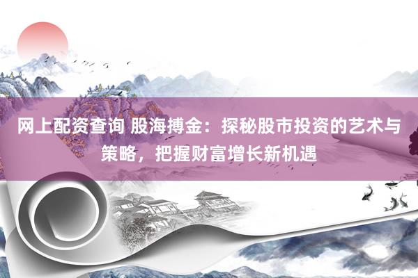 网上配资查询 股海搏金：探秘股市投资的艺术与策略，把握财富增长新机遇
