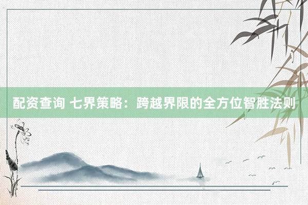 配资查询 七界策略：跨越界限的全方位智胜法则