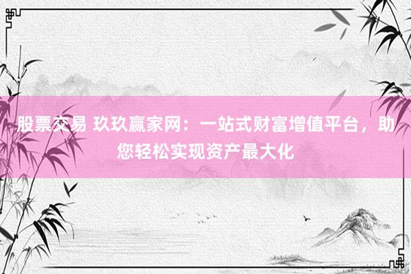 股票交易 玖玖赢家网：一站式财富增值平台，助您轻松实现资产最大化