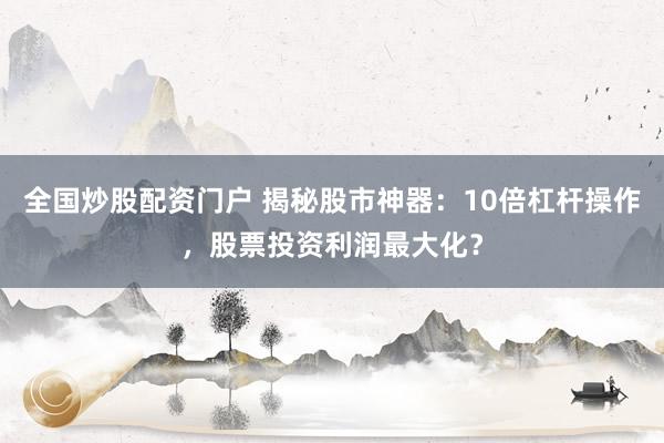 全国炒股配资门户 揭秘股市神器：10倍杠杆操作，股票投资利润最大化？