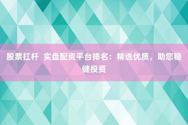 股票扛杆  实盘配资平台排名：精选优质，助您稳健投资