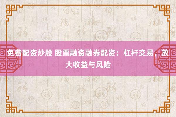 免费配资炒股 股票融资融券配资：杠杆交易，放大收益与风险