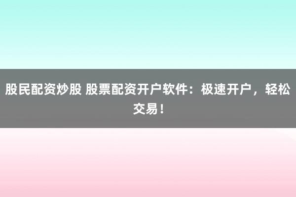 股民配资炒股 股票配资开户软件：极速开户，轻松交易！