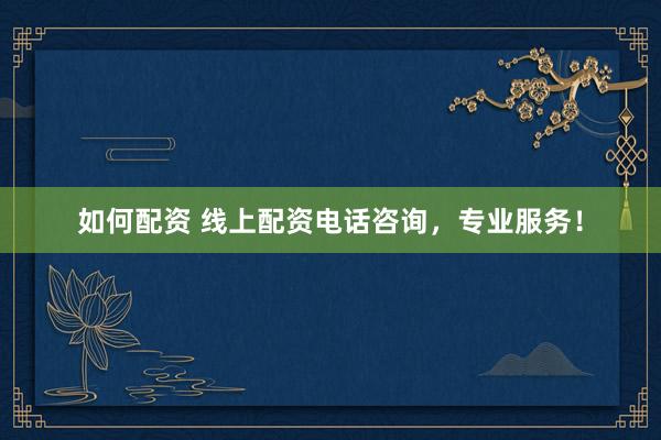 如何配资 线上配资电话咨询，专业服务！