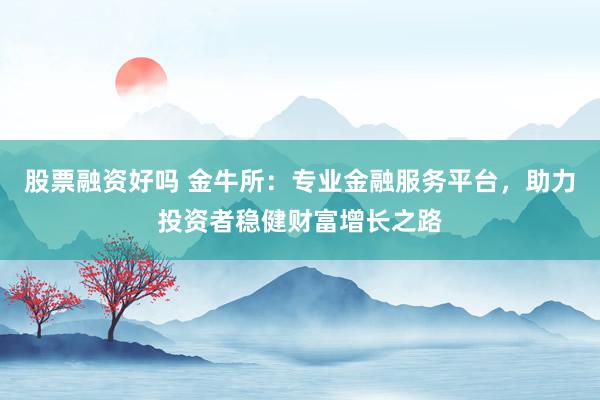 股票融资好吗 金牛所：专业金融服务平台，助力投资者稳健财富增长之路