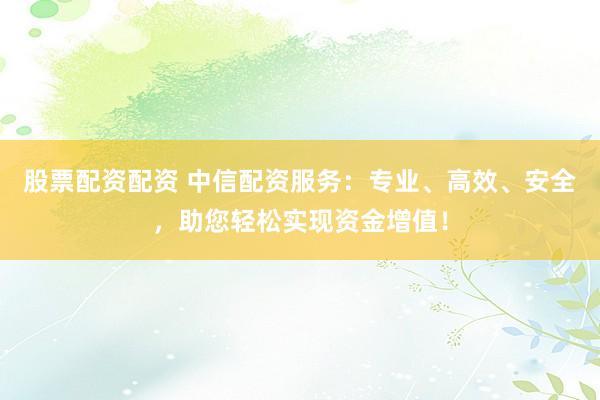 股票配资配资 中信配资服务：专业、高效、安全，助您轻松实现资金增值！