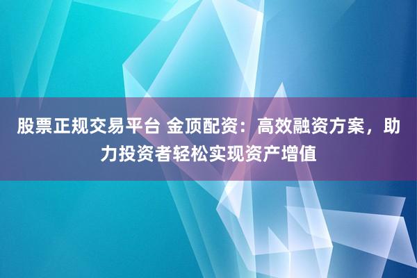 股票正规交易平台 金顶配资：高效融资方案，助力投资者轻松实现资产增值