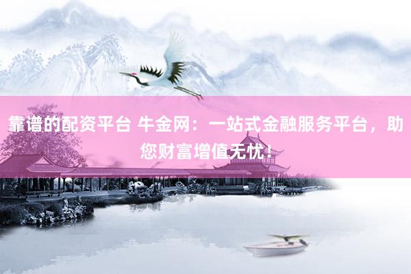 靠谱的配资平台 牛金网：一站式金融服务平台，助您财富增值无忧！