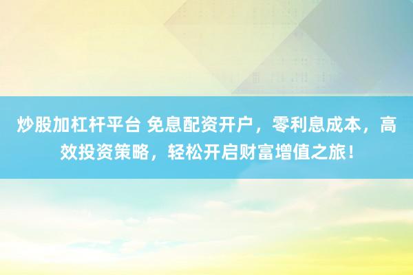 炒股加杠杆平台 免息配资开户，零利息成本，高效投资策略，轻松开启财富增值之旅！