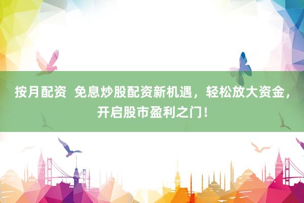 按月配资  免息炒股配资新机遇，轻松放大资金，开启股市盈利之门！