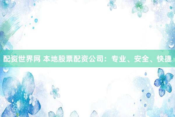 配资世界网 本地股票配资公司：专业、安全、快捷