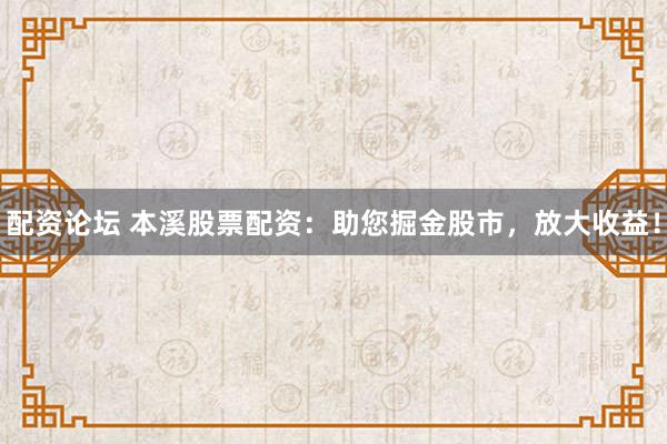配资论坛 本溪股票配资：助您掘金股市，放大收益！