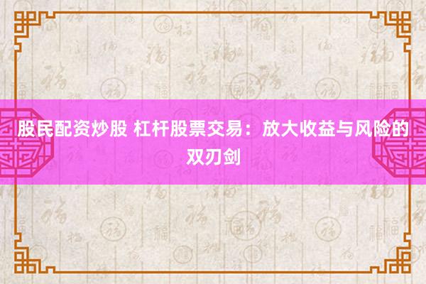 股民配资炒股 杠杆股票交易：放大收益与风险的双刃剑