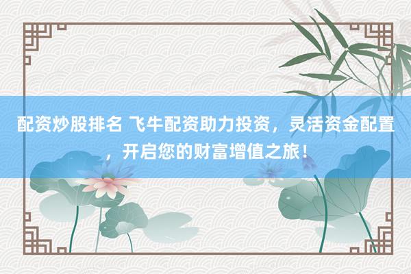 配资炒股排名 飞牛配资助力投资，灵活资金配置，开启您的财富增值之旅！