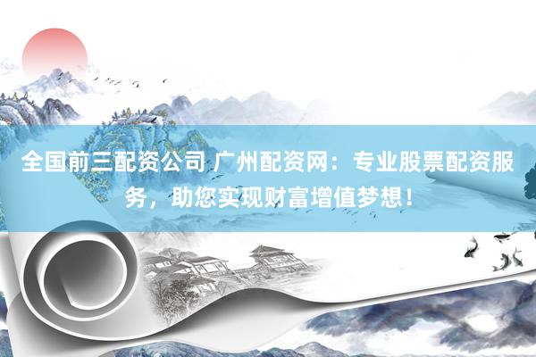 全国前三配资公司 广州配资网：专业股票配资服务，助您实现财富增值梦想！