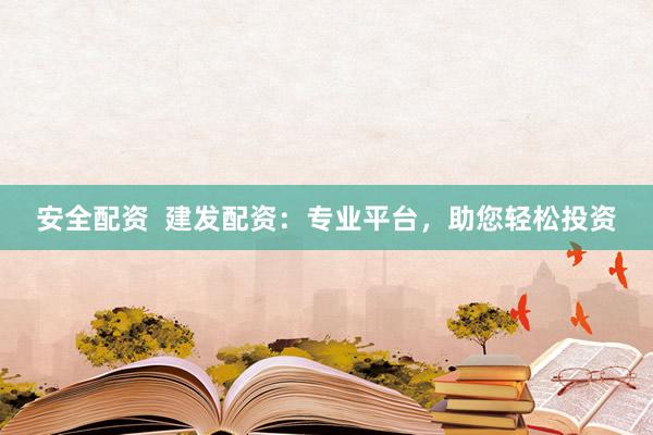 安全配资  建发配资：专业平台，助您轻松投资