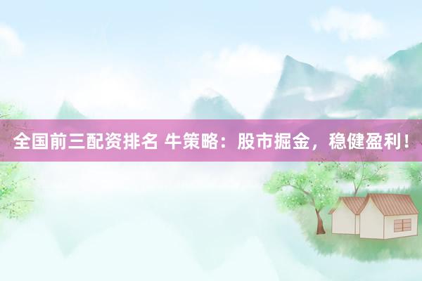 全国前三配资排名 牛策略：股市掘金，稳健盈利！
