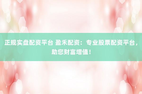 正规实盘配资平台 盈禾配资：专业股票配资平台，助您财富增值！