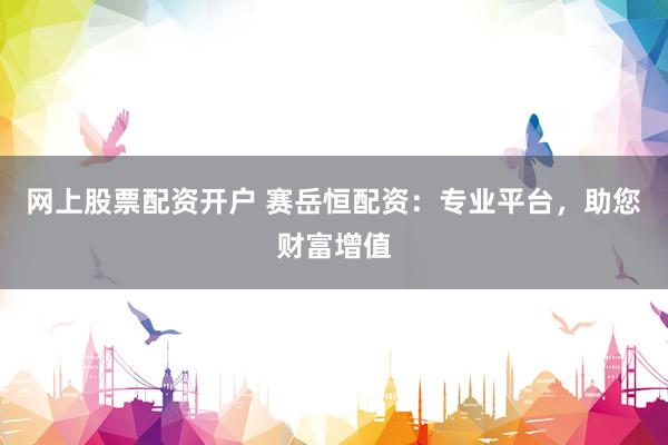 网上股票配资开户 赛岳恒配资：专业平台，助您财富增值