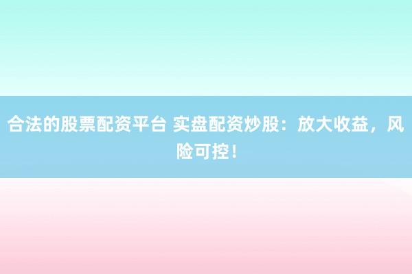 合法的股票配资平台 实盘配资炒股：放大收益，风险可控！
