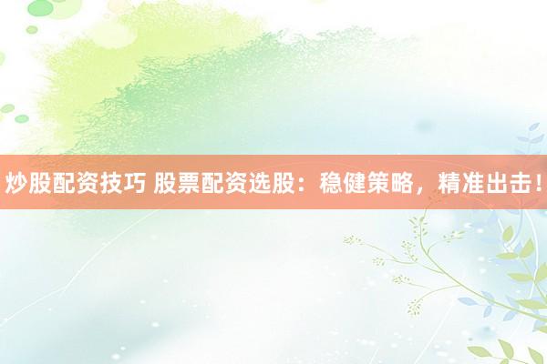 炒股配资技巧 股票配资选股：稳健策略，精准出击！