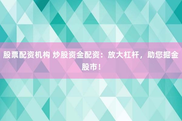 股票配资机构 炒股资金配资：放大杠杆，助您掘金股市！