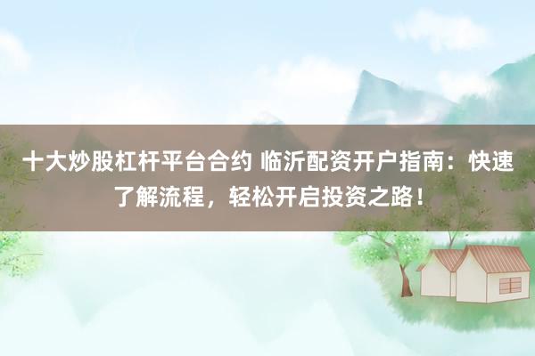 十大炒股杠杆平台合约 临沂配资开户指南：快速了解流程，轻松开启投资之路！