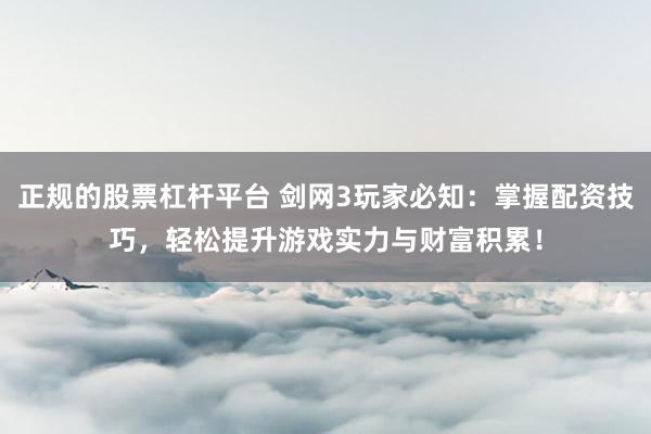 正规的股票杠杆平台 剑网3玩家必知：掌握配资技巧，轻松提升游戏实力与财富积累！