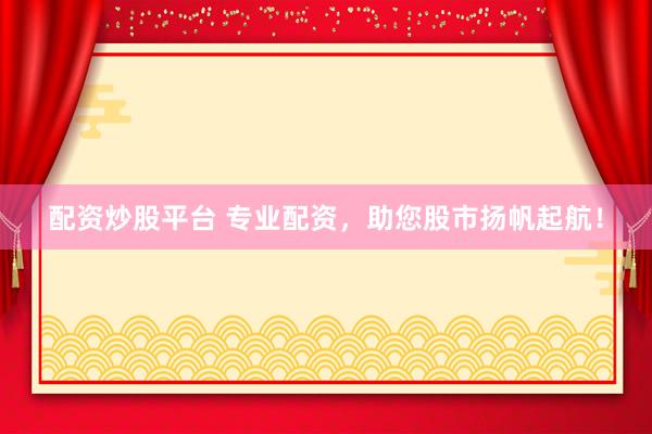 配资炒股平台 专业配资，助您股市扬帆起航！