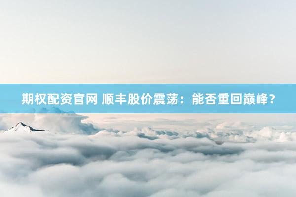 期权配资官网 顺丰股价震荡：能否重回巅峰？