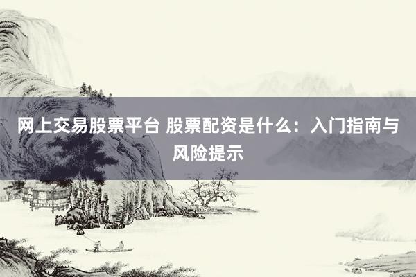 网上交易股票平台 股票配资是什么：入门指南与风险提示