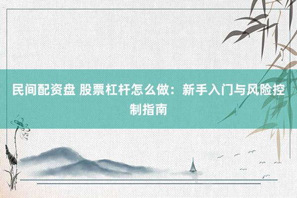 民间配资盘 股票杠杆怎么做：新手入门与风险控制指南