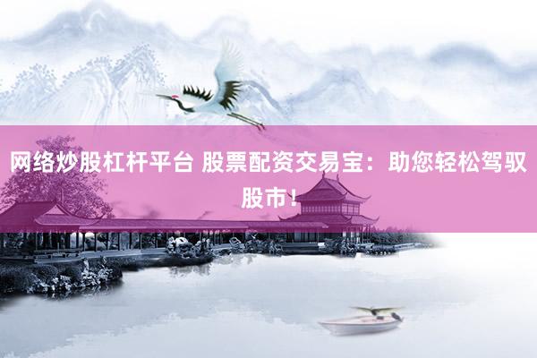 网络炒股杠杆平台 股票配资交易宝：助您轻松驾驭股市！