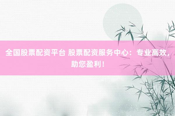 全国股票配资平台 股票配资服务中心：专业高效，助您盈利！