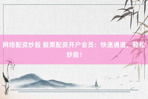 网络配资炒股 股票配资开户会员：快速通道，轻松炒股！