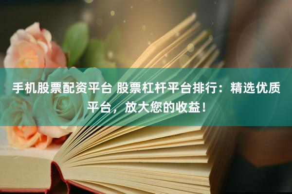 手机股票配资平台 股票杠杆平台排行：精选优质平台，放大您的收益！