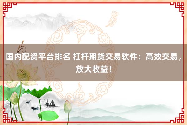 国内配资平台排名 杠杆期货交易软件：高效交易，放大收益！