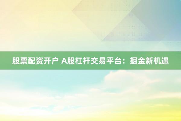 股票配资开户 A股杠杆交易平台：掘金新机遇
