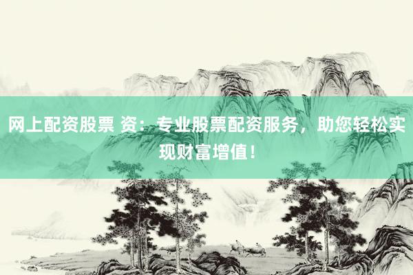 网上配资股票 资：专业股票配资服务，助您轻松实现财富增值！