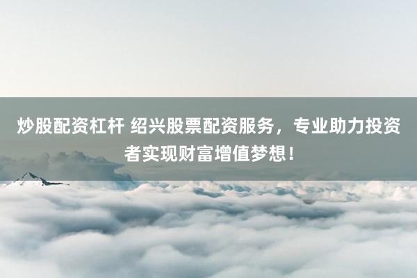 炒股配资杠杆 绍兴股票配资服务，专业助力投资者实现财富增值梦想！