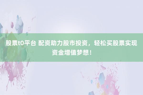 股票t0平台 配资助力股市投资，轻松买股票实现资金增值梦想！