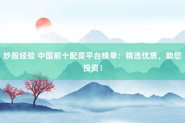 炒股经验 中国前十配资平台榜单：精选优质，助您投资！