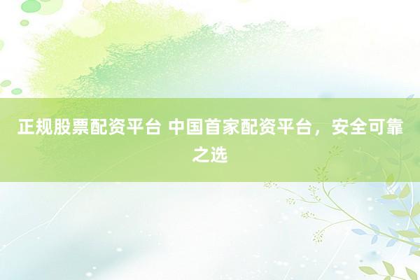正规股票配资平台 中国首家配资平台，安全可靠之选