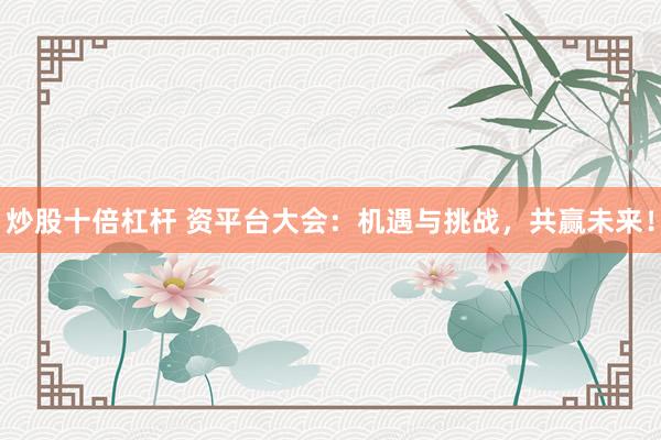 炒股十倍杠杆 资平台大会：机遇与挑战，共赢未来！