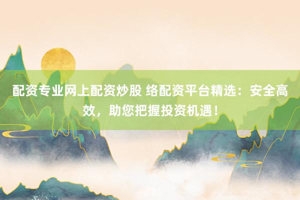 配资专业网上配资炒股 络配资平台精选：安全高效，助您把握投资机遇！